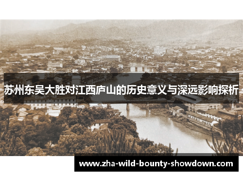 苏州东吴大胜对江西庐山的历史意义与深远影响探析 苏州东吴大胜对江西庐山的历史意义与深远影响探析