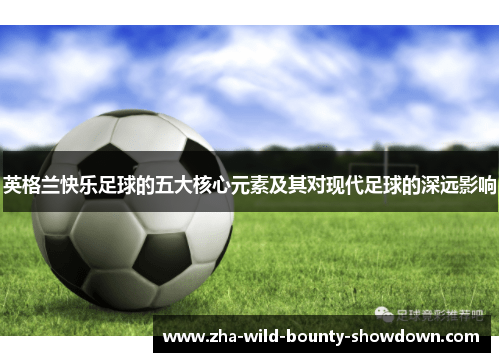 英格兰快乐足球的五大核心元素及其对现代足球的深远影响