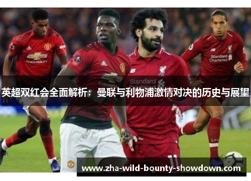英超双红会全面解析：曼联与利物浦激情对决的历史与展望