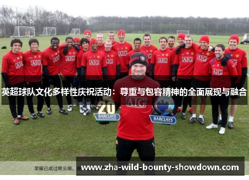 英超球队文化多样性庆祝活动:尊重与包容精神的全面展现与融合 英超球队文化多样性庆祝活动:尊重与包容精神的全面展现与融合