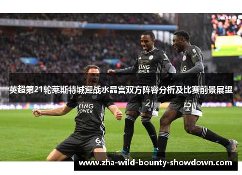 英超第21轮莱斯特城迎战水晶宫双方阵容分析及比赛前景展望 英超第21轮莱斯特城迎战水晶宫双方阵容分析及比赛前景展望