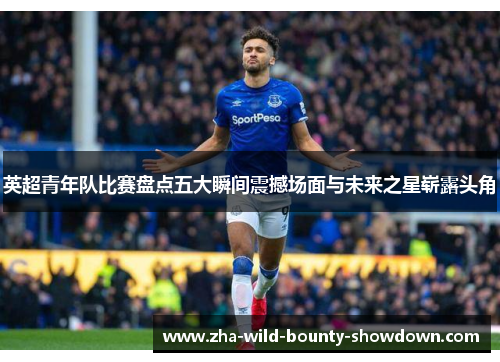 英超青年队比赛盘点五大瞬间震撼场面与未来之星崭露头角