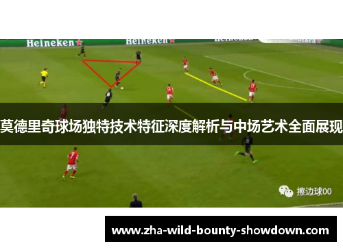 莫德里奇球场独特技术特征深度解析与中场艺术全面展现 莫德里奇球场独特技术特征深度解析与中场艺术全面展现