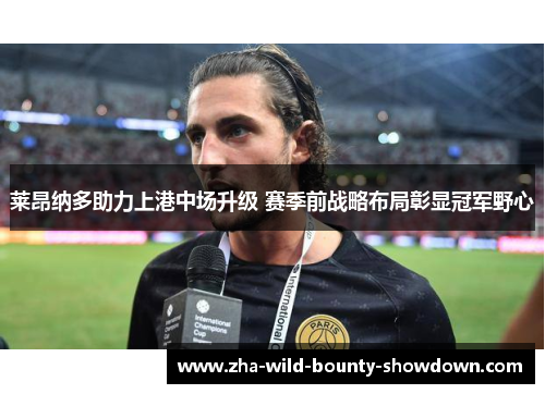 莱昂纳多助力上港中场升级 赛季前战略布局彰显冠军野心