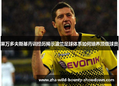莱万多夫斯基青训经历揭示波兰足球体系如何培养顶级球员