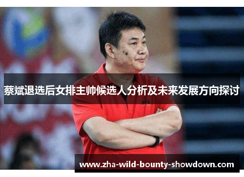 蔡斌退选后女排主帅候选人分析及未来发展方向探讨