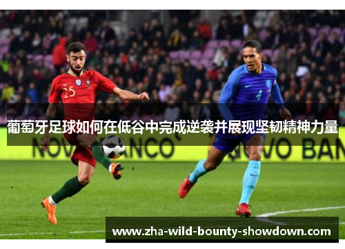 葡萄牙足球如何在低谷中完成逆袭并展现坚韧精神力量 葡萄牙足球如何在低谷中完成逆袭并展现坚韧精神力量