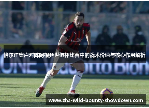 恰尔汗奥卢对阵阿根廷世俱杯比赛中的战术价值与核心作用解析