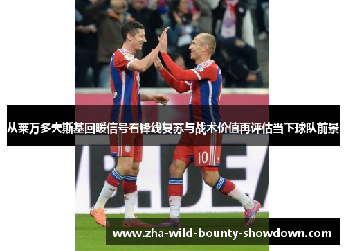 从莱万多夫斯基回暖信号看锋线复苏与战术价值再评估当下球队前景 从莱万多夫斯基回暖信号看锋线复苏与战术价值再评估当下球队前景