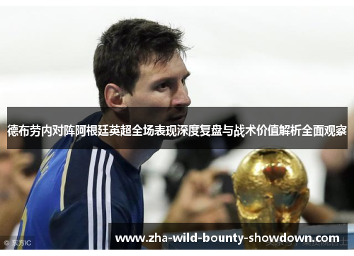 德布劳内对阵阿根廷英超全场表现深度复盘与战术价值解析全面观察 德布劳内对阵阿根廷英超全场表现深度复盘与战术价值解析全面观察