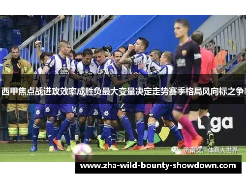 西甲焦点战进攻效率成胜负最大变量决定走势赛季格局风向标之争 西甲焦点战进攻效率成胜负最大变量决定走势赛季格局风向标之争