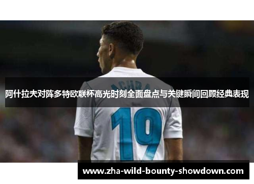 阿什拉夫对阵多特欧联杯高光时刻全面盘点与关键瞬间回顾经典表现 阿什拉夫对阵多特欧联杯高光时刻全面盘点与关键瞬间回顾经典表现