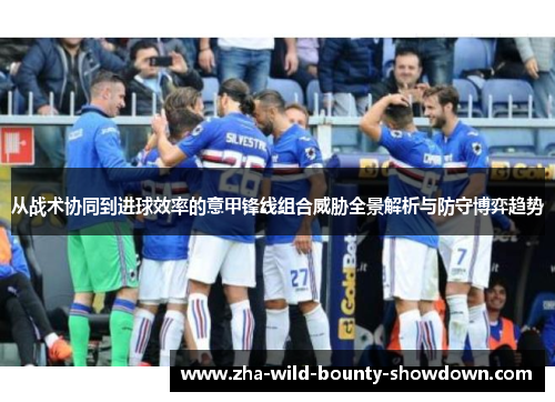 从战术协同到进球效率的意甲锋线组合威胁全景解析与防守博弈趋势 从战术协同到进球效率的意甲锋线组合威胁全景解析与防守博弈趋势
