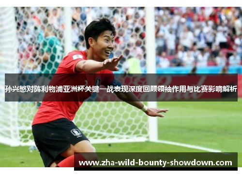 孙兴慜对阵利物浦亚洲杯关键一战表现深度回顾领袖作用与比赛影响解析 孙兴慜对阵利物浦亚洲杯关键一战表现深度回顾领袖作用与比赛影响解析