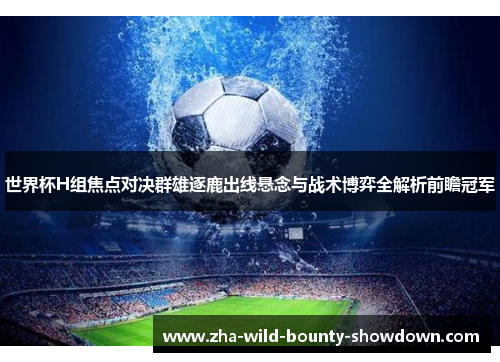 世界杯H组焦点对决群雄逐鹿出线悬念与战术博弈全解析前瞻冠军