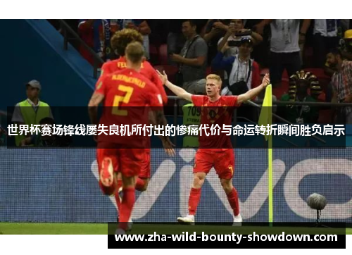 世界杯赛场锋线屡失良机所付出的惨痛代价与命运转折瞬间胜负启示