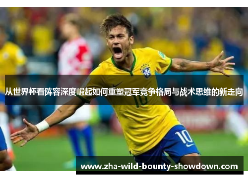 从世界杯看阵容深度崛起如何重塑冠军竞争格局与战术思维的新走向