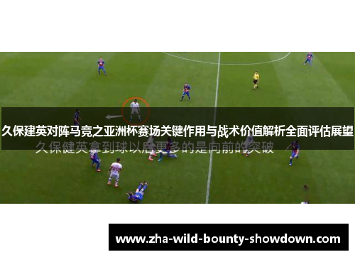 久保建英对阵马竞之亚洲杯赛场关键作用与战术价值解析全面评估展望