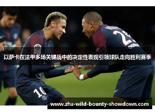 以萨卡在法甲多场关键战中的决定性表现引领球队走向胜利赛季