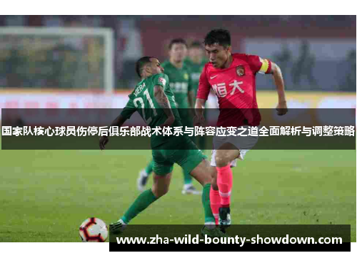 国家队核心球员伤停后俱乐部战术体系与阵容应变之道全面解析与调整策略