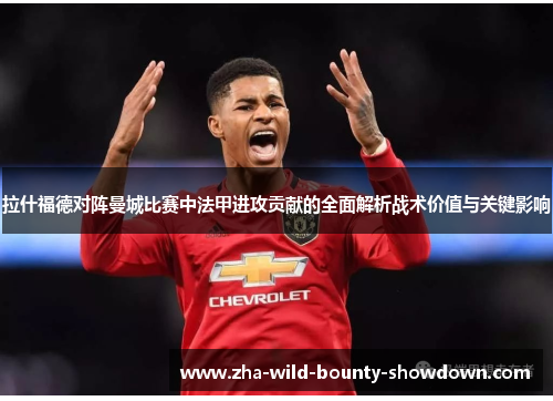 拉什福德对阵曼城比赛中法甲进攻贡献的全面解析战术价值与关键影响