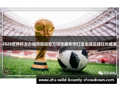 2026世界杯主办城市将设官方球迷嘉年华打造全球足球狂欢盛宴