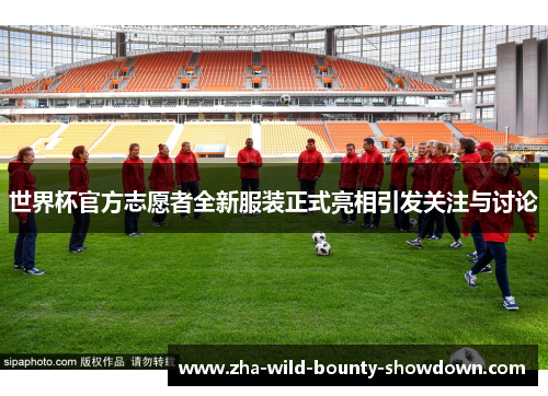 世界杯官方志愿者全新服装正式亮相引发关注与讨论