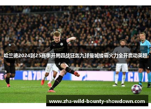 哈兰德2024到25赛季开局四战狂轰九球曼城锋霸火力全开震动英超 哈兰德2024到25赛季开局四战狂轰九球曼城锋霸火力全开震动英超