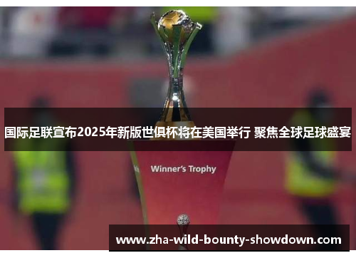 国际足联宣布2025年新版世俱杯将在美国举行 聚焦全球足球盛宴 国际足联宣布2025年新版世俱杯将在美国举行 聚焦全球足球盛宴