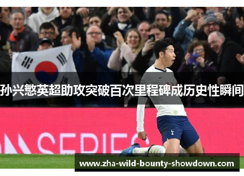孙兴慜英超助攻突破百次里程碑成历史性瞬间