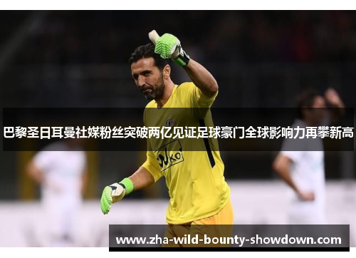 巴黎圣日耳曼社媒粉丝突破两亿见证足球豪门全球影响力再攀新高 巴黎圣日耳曼社媒粉丝突破两亿见证足球豪门全球影响力再攀新高