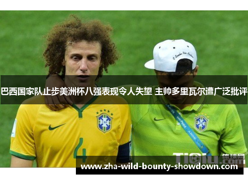 巴西国家队止步美洲杯八强表现令人失望 主帅多里瓦尔遭广泛批评 巴西国家队止步美洲杯八强表现令人失望 主帅多里瓦尔遭广泛批评