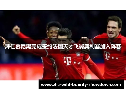 拜仁慕尼黑完成签约法国天才飞翼奥利塞加入阵容 拜仁慕尼黑完成签约法国天才飞翼奥利塞加入阵容