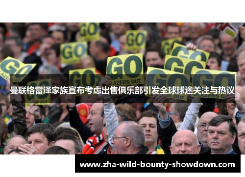 曼联格雷泽家族宣布考虑出售俱乐部引发全球球迷关注与热议 曼联格雷泽家族宣布考虑出售俱乐部引发全球球迷关注与热议