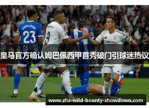 皇马官方确认姆巴佩西甲首秀破门引球迷热议