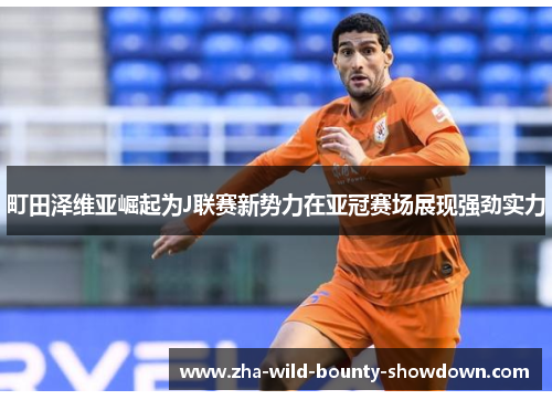 町田泽维亚崛起为J联赛新势力在亚冠赛场展现强劲实力