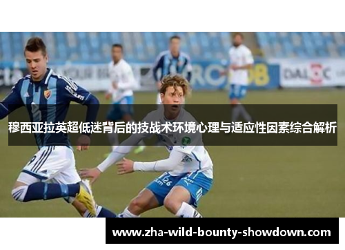 穆西亚拉英超低迷背后的技战术环境心理与适应性因素综合解析