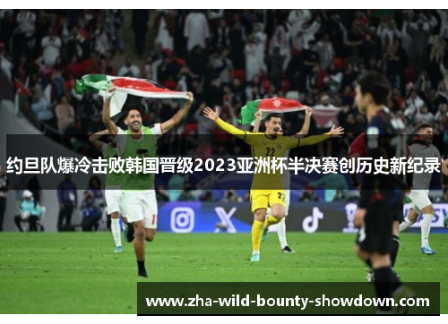 约旦队爆冷击败韩国晋级2023亚洲杯半决赛创历史新纪录 约旦队爆冷击败韩国晋级2023亚洲杯半决赛创历史新纪录