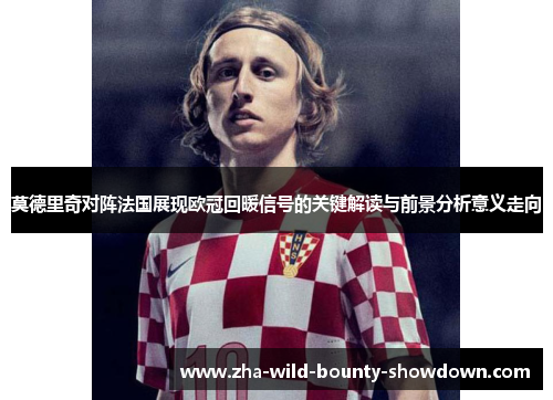 莫德里奇对阵法国展现欧冠回暖信号的关键解读与前景分析意义走向 莫德里奇对阵法国展现欧冠回暖信号的关键解读与前景分析意义走向