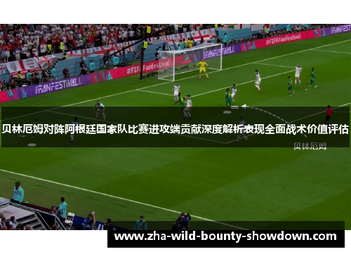 贝林厄姆对阵阿根廷国家队比赛进攻端贡献深度解析表现全面战术价值评估