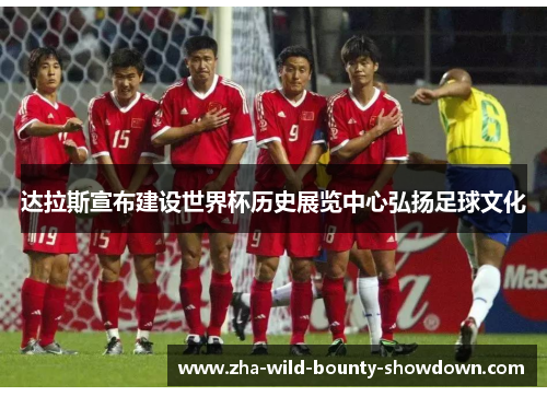 达拉斯宣布建设世界杯历史展览中心弘扬足球文化 达拉斯宣布建设世界杯历史展览中心弘扬足球文化