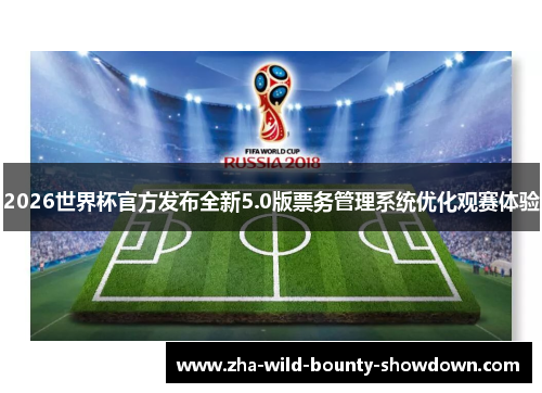 2026世界杯官方发布全新5.0版票务管理系统优化观赛体验 2026世界杯官方发布全新5.0版票务管理系统优化观赛体验