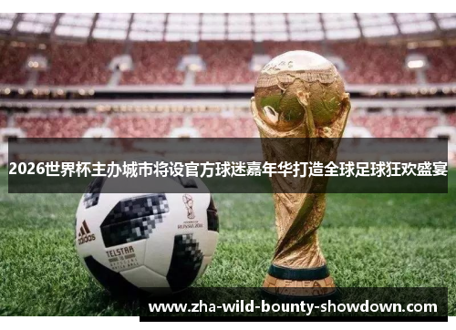 2026世界杯主办城市将设官方球迷嘉年华打造全球足球狂欢盛宴 2026世界杯主办城市将设官方球迷嘉年华打造全球足球狂欢盛宴
