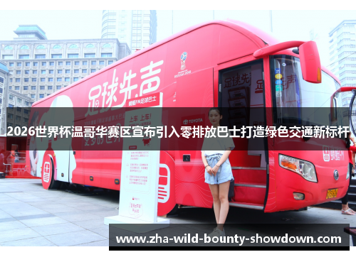 2026世界杯温哥华赛区宣布引入零排放巴士打造绿色交通新标杆