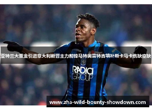 亚特兰大重金引进意大利新晋主力前锋马特奥雷特吉填补斯卡马卡伤缺空缺 亚特兰大重金引进意大利新晋主力前锋马特奥雷特吉填补斯卡马卡伤缺空缺