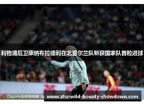 利物浦后卫康纳布拉德利在北爱尔兰队斩获国家队首粒进球