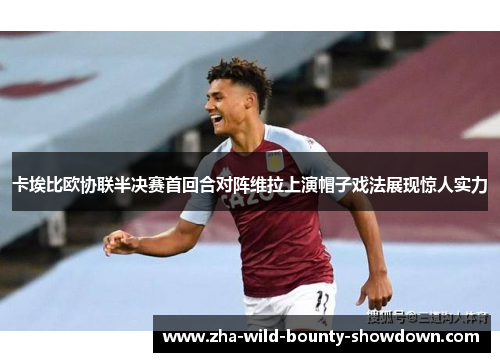 卡埃比欧协联半决赛首回合对阵维拉上演帽子戏法展现惊人实力