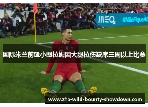 国际米兰前锋小图拉姆因大腿拉伤缺席三周以上比赛