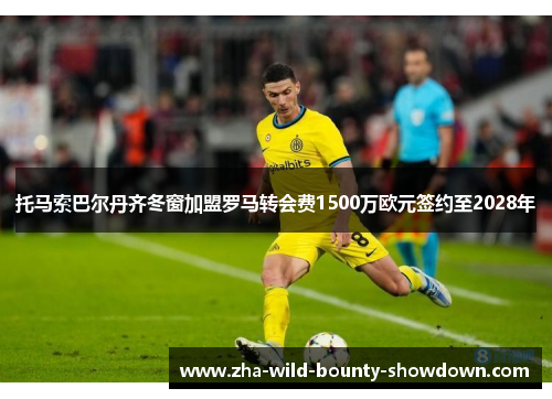 托马索巴尔丹齐冬窗加盟罗马转会费1500万欧元签约至2028年