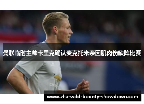 曼联临时主帅卡里克确认麦克托米奈因肌肉伤缺阵比赛